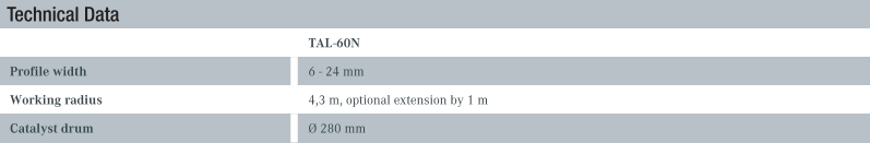 Technical Data TAL-60N Profile width 6 - 24 mm Working radius 4,3 m, optional extension by 1 m Catalyst drum Ø 280 mm